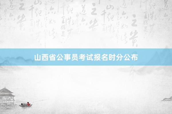 山西省公事员考试报名时分公布