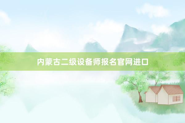 内蒙古二级设备师报名官网进口