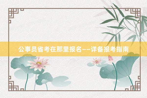 公事员省考在那里报名——详备报考指南