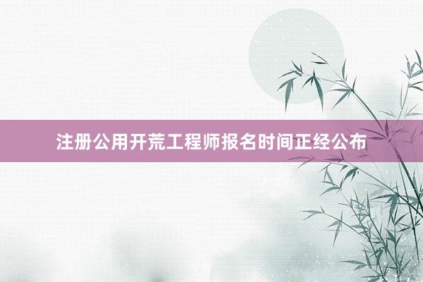 注册公用开荒工程师报名时间正经公布