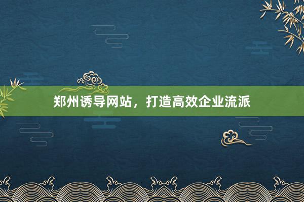 郑州诱导网站，打造高效企业流派