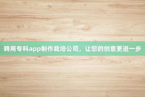 聘用专科app制作栽培公司，让您的创意更进一步