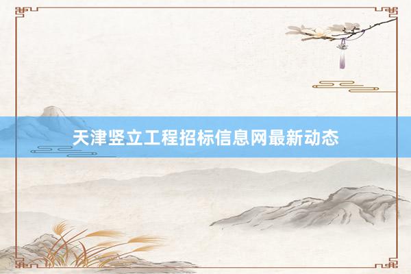 天津竖立工程招标信息网最新动态
