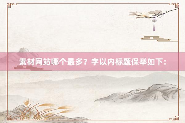 素材网站哪个最多？字以内标题保举如下：