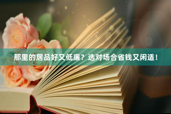 那里的居品好又低廉？选对场合省钱又闲适！