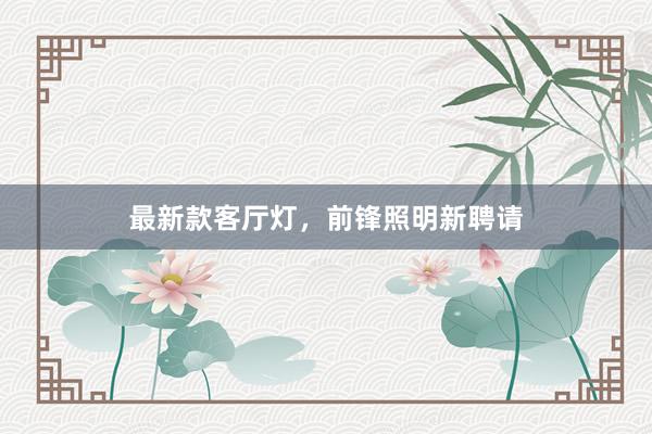 最新款客厅灯，前锋照明新聘请