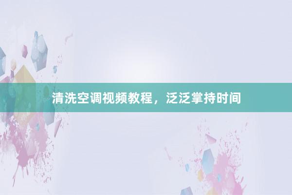 清洗空调视频教程，泛泛掌持时间