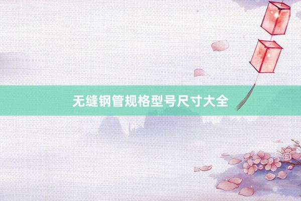 无缝钢管规格型号尺寸大全