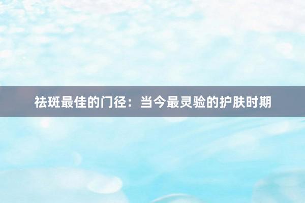 祛斑最佳的门径：当今最灵验的护肤时期