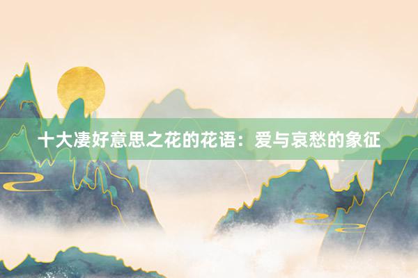 十大凄好意思之花的花语：爱与哀愁的象征