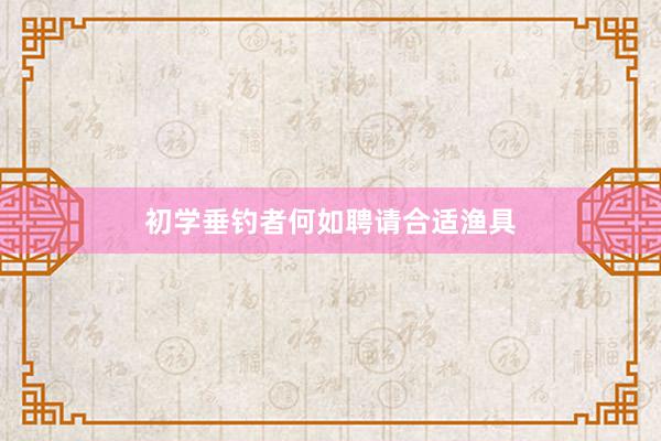 初学垂钓者何如聘请合适渔具