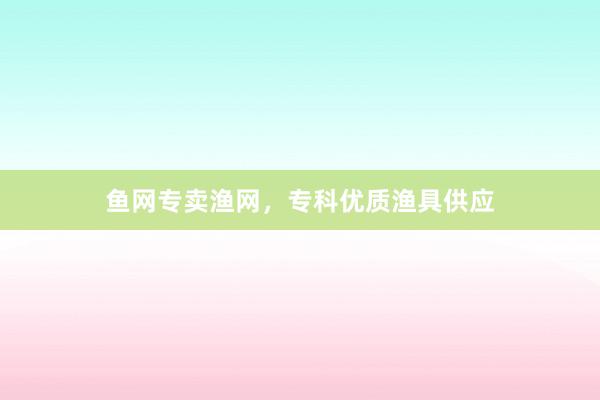 鱼网专卖渔网，专科优质渔具供应