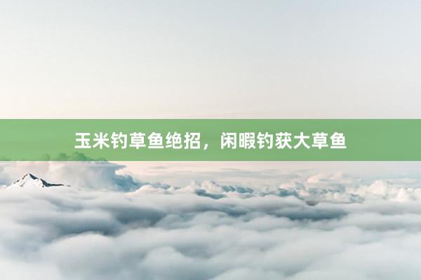 玉米钓草鱼绝招，闲暇钓获大草鱼