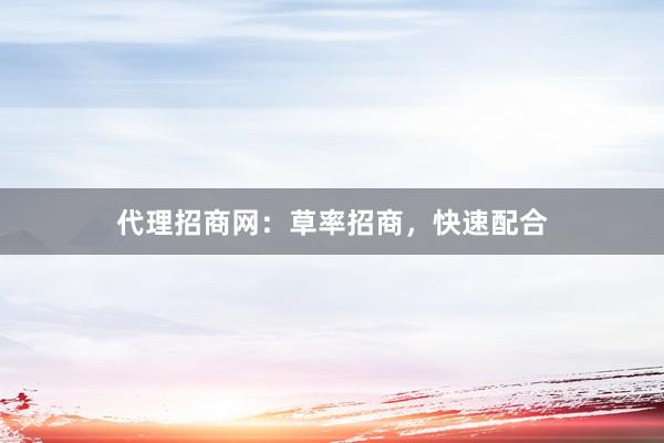 代理招商网：草率招商，快速配合
