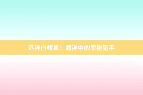 远洋白鳍鲨：海洋中的奥秘猎手