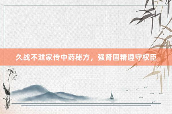 久战不泄家传中药秘方，强肾固精遵守权臣
