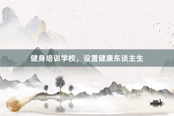 健身培训学校，设置健康东谈主生