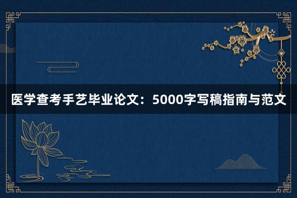 医学查考手艺毕业论文：5000字写稿指南与范文