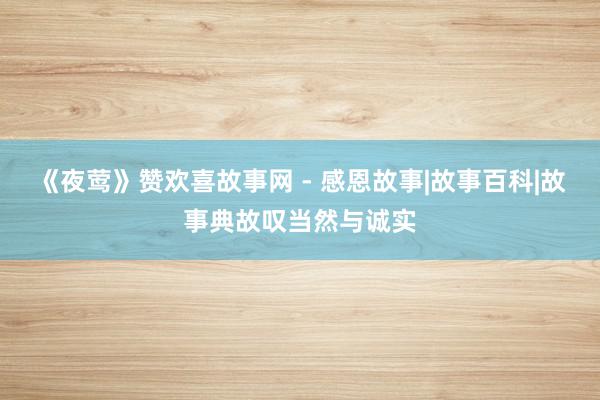 《夜莺》赞欢喜故事网 - 感恩故事|故事百科|故事典故叹当然与诚实